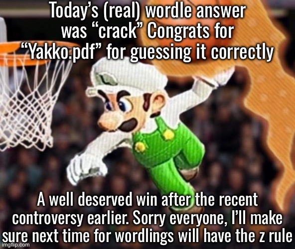 Luigi balling on them Hoes | Today’s (real) wordle answer was “crack” Congrats for “Yakko.pdf” for guessing it correctly; A well deserved win after the recent controversy earlier. Sorry everyone, I’ll make sure next time for wordlings will have the z rule | image tagged in luigi balling on them hoes | made w/ Imgflip meme maker