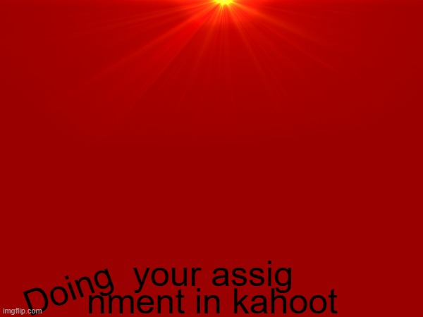 your assig; nment in kahoot; Doing | made w/ Imgflip meme maker