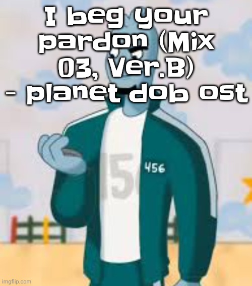 Back from hell | I beg your pardon (Mix 03, Ver.B) - planet dob ost | image tagged in squiggame | made w/ Imgflip meme maker