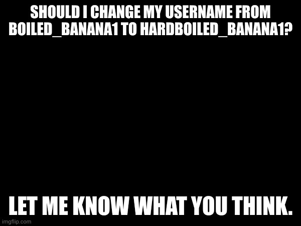 SHOULD I CHANGE MY USERNAME FROM BOILED_BANANA1 TO HARDBOILED_BANANA1? LET ME KNOW WHAT YOU THINK. | made w/ Imgflip meme maker