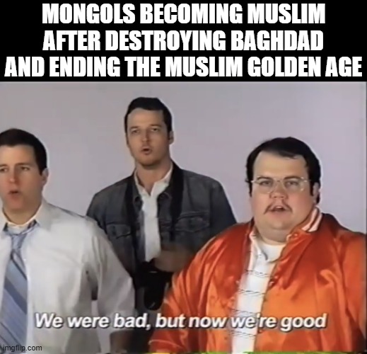 Ah Mongols | MONGOLS BECOMING MUSLIM AFTER DESTROYING BAGHDAD AND ENDING THE MUSLIM GOLDEN AGE | image tagged in we were bad but now we re good | made w/ Imgflip meme maker