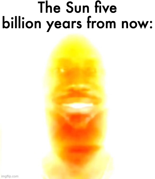 You are my sunshine | The Sun five billion years from now: | image tagged in you are my sunshine | made w/ Imgflip meme maker