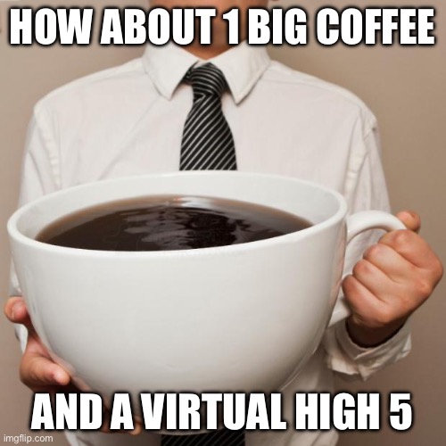 giant coffee | HOW ABOUT 1 BIG COFFEE; AND A VIRTUAL HIGH 5 | image tagged in giant coffee | made w/ Imgflip meme maker