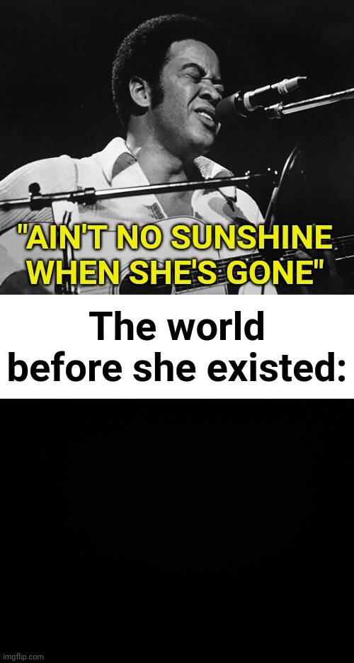 life when you're single | "AIN'T NO SUNSHINE WHEN SHE'S GONE"; The world before she existed: | image tagged in bill withers,black background,aint no sunshine,classics,humor,girl | made w/ Imgflip meme maker