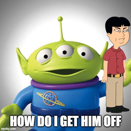 iawfhobyuisiojfndnv | HOW DO I GET HIM OFF | image tagged in goofy ahh alien | made w/ Imgflip meme maker