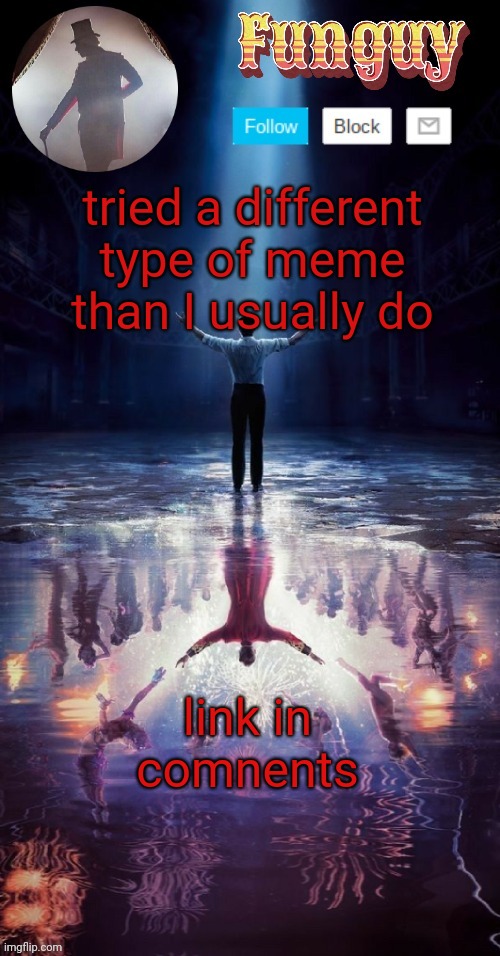 lmk if it interesting | tried a different type of meme than I usually do; link in comnents | image tagged in funguy greatest showman template thx yachi | made w/ Imgflip meme maker