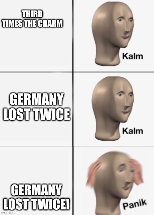 wait no! | THIRD TIMES THE CHARM; GERMANY LOST TWICE; GERMANY LOST TWICE! | image tagged in kalm kalm panik | made w/ Imgflip meme maker