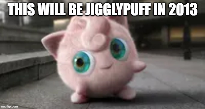 THIS WILL BE JIGGLYPUFF IN 2013 | made w/ Imgflip meme maker