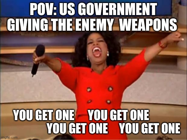 Oprah You Get A | POV: US GOVERNMENT GIVING THE ENEMY  WEAPONS; YOU GET ONE      YOU GET ONE                               YOU GET ONE     YOU GET ONE | image tagged in memes,oprah you get a | made w/ Imgflip meme maker