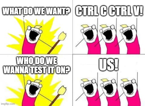 I mean... | WHAT DO WE WANT? CTRL C CTRL V! US! WHO DO WE WANNA TEST IT ON? | image tagged in memes,what do we want | made w/ Imgflip meme maker