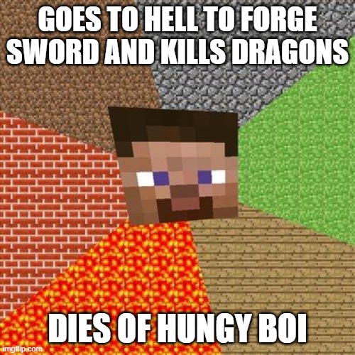 Minecraft Steve | GOES TO HELL TO FORGE SWORD AND KILLS DRAGONS; DIES OF HUNGY BOI | image tagged in minecraft steve | made w/ Imgflip meme maker