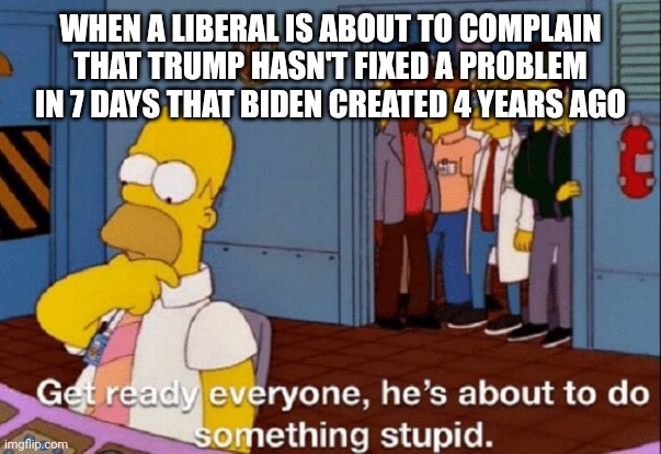 He's about to do something stupid | WHEN A LIBERAL IS ABOUT TO COMPLAIN THAT TRUMP HASN'T FIXED A PROBLEM IN 7 DAYS THAT BIDEN CREATED 4 YEARS AGO | image tagged in he's about to do something stupid | made w/ Imgflip meme maker