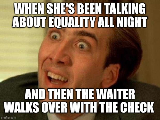 On a scale of 0-100% of this bill, how equal are you? | WHEN SHE'S BEEN TALKING ABOUT EQUALITY ALL NIGHT; AND THEN THE WAITER WALKS OVER WITH THE CHECK | image tagged in nicolas cage | made w/ Imgflip meme maker