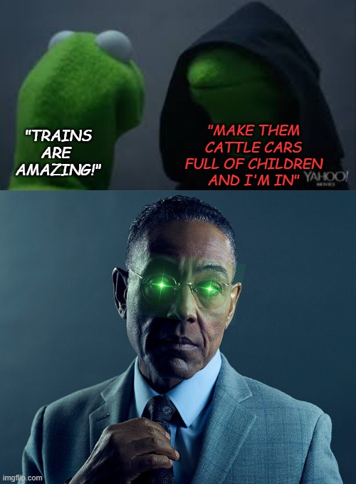 "TRAINS
ARE 
AMAZING!" "MAKE THEM
CATTLE CARS
FULL OF CHILDREN AND I'M IN" | image tagged in kermit dark side,gus fring we are not the same | made w/ Imgflip meme maker