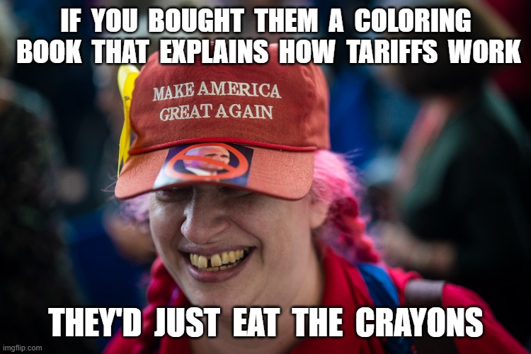 Just Eat It | IF  YOU  BOUGHT  THEM  A  COLORING  BOOK  THAT  EXPLAINS  HOW  TARIFFS  WORK; THEY'D  JUST  EAT  THE  CRAYONS | image tagged in tariffs | made w/ Imgflip meme maker