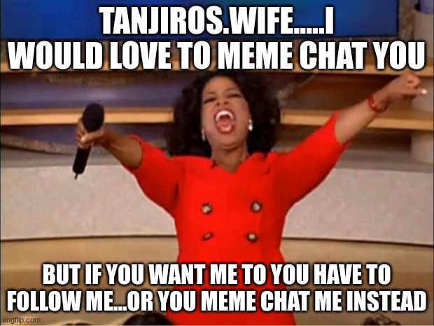 Oprah You Get A | TANJIROS.WIFE.....I WOULD LOVE TO MEME CHAT YOU; BUT IF YOU WANT ME TO YOU HAVE TO FOLLOW ME...OR YOU MEME CHAT ME INSTEAD | image tagged in memes,oprah you get a | made w/ Imgflip meme maker