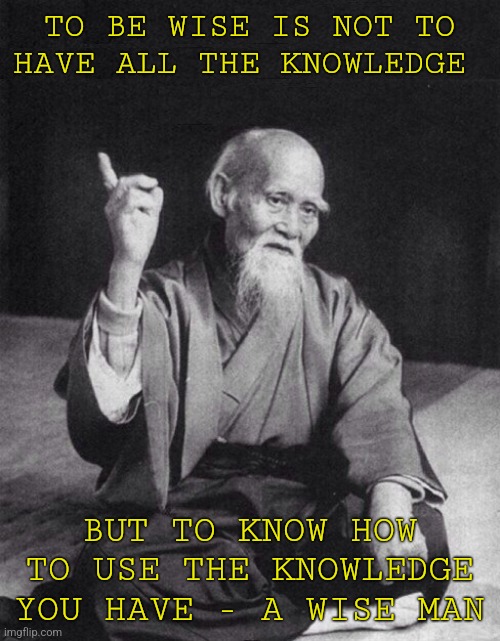 Wise man once said: | TO BE WISE IS NOT TO HAVE ALL THE KNOWLEDGE; BUT TO KNOW HOW TO USE THE KNOWLEDGE YOU HAVE - A WISE MAN | image tagged in wise old chinese man,true,wise man,wise,facts | made w/ Imgflip meme maker