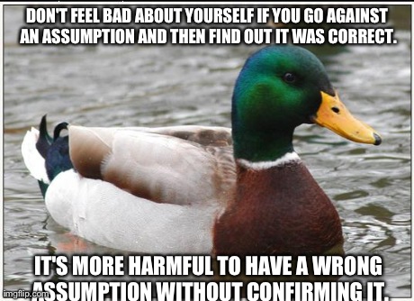 I Feel Like I'm Not the Only One Who Could Use This Encouragement | DON'T FEEL BAD ABOUT YOURSELF IF YOU GO AGAINST AN ASSUMPTION AND THEN FIND OUT IT WAS CORRECT. IT'S MORE HARMFUL TO HAVE A WRONG ASSUMPTION | image tagged in memes,actual advice mallard | made w/ Imgflip meme maker