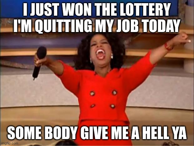 Oprah You Get A | I JUST WON THE LOTTERY I'M QUITTING MY JOB TODAY; SOME BODY GIVE ME A HELL YA | image tagged in memes,oprah you get a | made w/ Imgflip meme maker