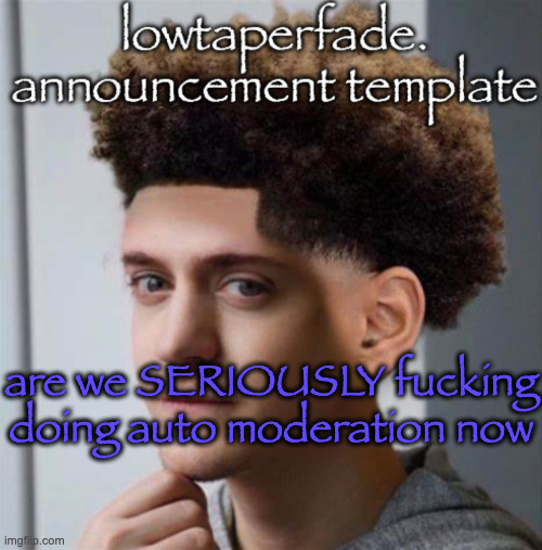 i knew it was prob gonna happen but literally less than a year after i join??? ☠️ (Mod note: peepeepoopoo) | are we SERIOUSLY fucking doing auto moderation now | image tagged in even slightly less lazier temp | made w/ Imgflip meme maker