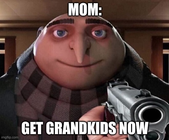 mom needs Grandkids | MOM:; GET GRANDKIDS NOW | image tagged in gru gun,memes | made w/ Imgflip meme maker