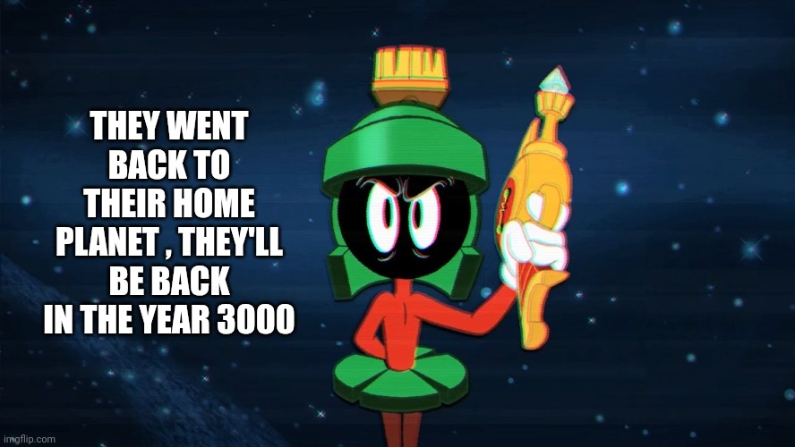 Marvin the Martian | THEY WENT BACK TO THEIR HOME PLANET , THEY'LL BE BACK IN THE YEAR 3000 | image tagged in marvin the martian | made w/ Imgflip meme maker