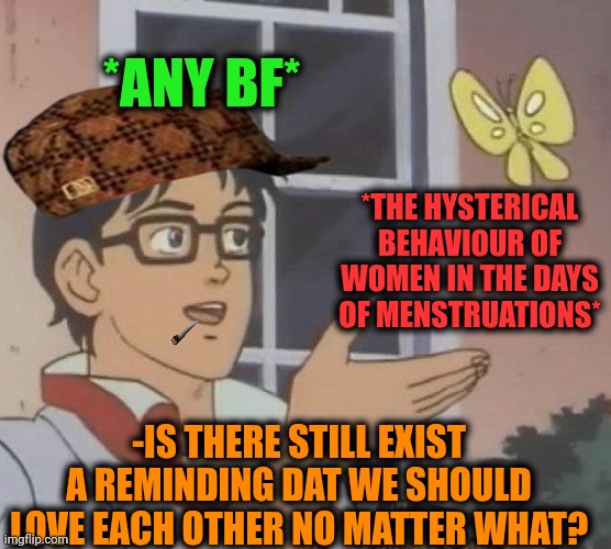 -Just keep in mind. | *ANY BF*; *THE HYSTERICAL BEHAVIOUR OF WOMEN IN THE DAYS OF MENSTRUATIONS*; -IS THERE STILL EXIST A REMINDING DAT WE SHOULD LOVE EACH OTHER NO MATTER WHAT? | image tagged in memes,is this a pigeon,true love,timesheet reminder,hysterical,menstruation | made w/ Imgflip meme maker