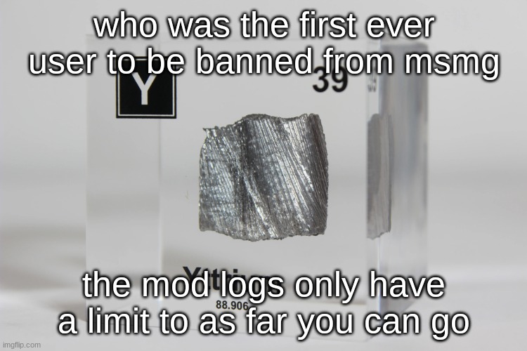 yttrium announcement temp | who was the first ever user to be banned from msmg; the mod logs only have a limit to as far you can go | image tagged in yttrium announcement temp | made w/ Imgflip meme maker