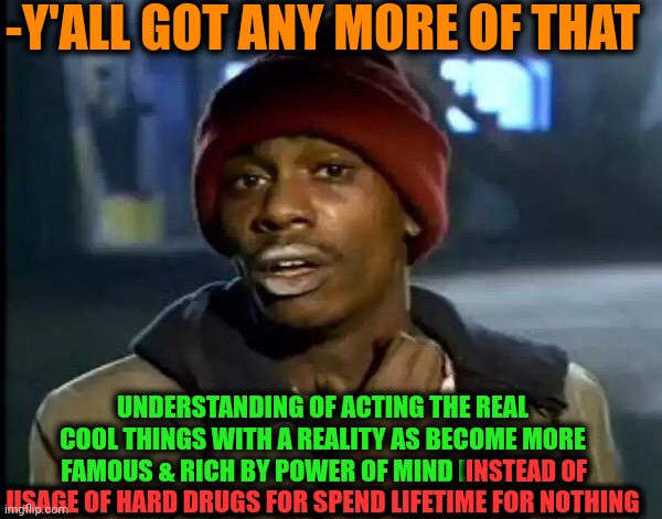 -I'm too cool for die anyway. | -Y'ALL GOT ANY MORE OF THAT; UNDERSTANDING OF ACTING THE REAL COOL THINGS WITH A REALITY AS BECOME MORE FAMOUS & RICH BY POWER OF MIND INSTEAD OF USAGE OF HARD DRUGS FOR SPEND LIFETIME FOR NOTHING; INSTEAD OF; USAGE OF HARD DRUGS FOR SPEND LIFETIME FOR NOTHING | image tagged in memes,y'all got any more of that,don't do drugs,gravity falls understanding,reality check,thanks for nothing | made w/ Imgflip meme maker