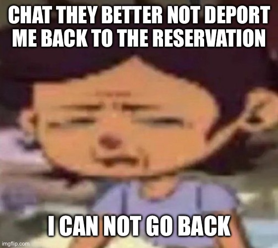 joking obviously (hopefully) | CHAT THEY BETTER NOT DEPORT ME BACK TO THE RESERVATION; I CAN NOT GO BACK | image tagged in luz distressed | made w/ Imgflip meme maker