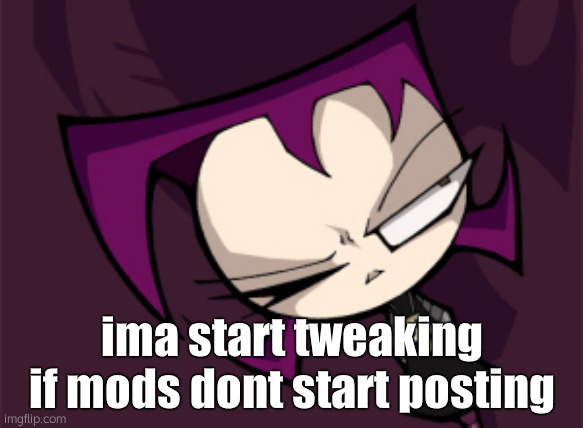 > : | | ima start tweaking if mods dont start posting | image tagged in gaz membrane | made w/ Imgflip meme maker