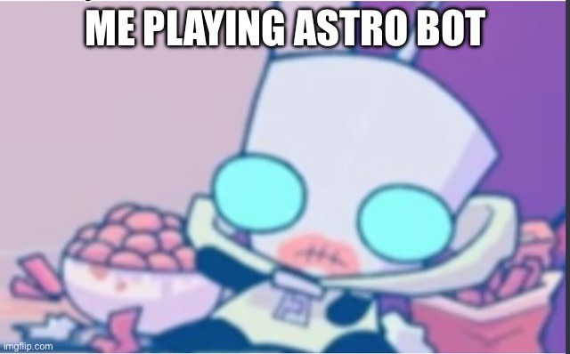 GIR | ME PLAYING ASTRO BOT | image tagged in gir | made w/ Imgflip meme maker