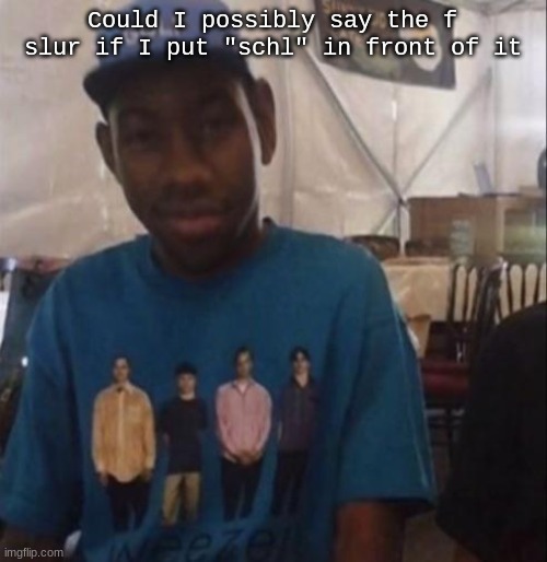 For certain reasons, this is a joke ofc. | Could I possibly say the f slur if I put "schl" in front of it | image tagged in weezer the creator | made w/ Imgflip meme maker