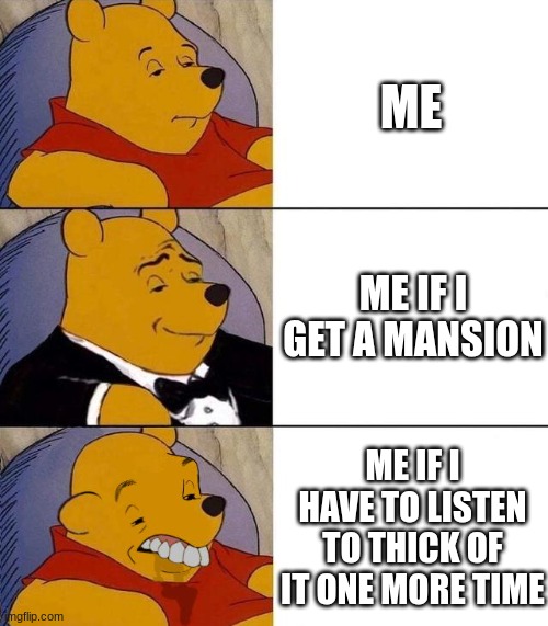 if I have to listen to that song one more time... | ME; ME IF I GET A MANSION; ME IF I HAVE TO LISTEN TO THICK OF IT ONE MORE TIME | image tagged in best better blurst | made w/ Imgflip meme maker