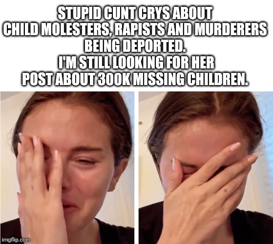 STUPID CUNT CRYS ABOUT CHILD MOLESTERS, RAPISTS AND MURDERERS
BEING DEPORTED.
 I'M STILL LOOKING FOR HER POST ABOUT 300K MISSING CHILDREN. | made w/ Imgflip meme maker