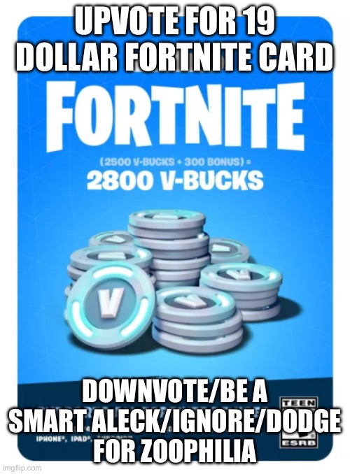 19 dollar fortnite card | UPVOTE FOR 19 DOLLAR FORTNITE CARD; DOWNVOTE/BE A SMART ALECK/IGNORE/DODGE FOR ZOOPHILIA | image tagged in 19 dollar fortnite card | made w/ Imgflip meme maker