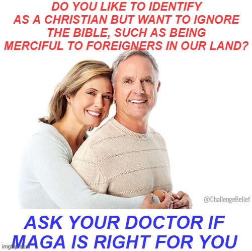 Christian MAGA | DO YOU LIKE TO IDENTIFY AS A CHRISTIAN BUT WANT TO IGNORE THE BIBLE, SUCH AS BEING MERCIFUL TO FOREIGNERS IN OUR LAND? @ChallengeBelief; ASK YOUR DOCTOR IF MAGA IS RIGHT FOR YOU | made w/ Imgflip meme maker