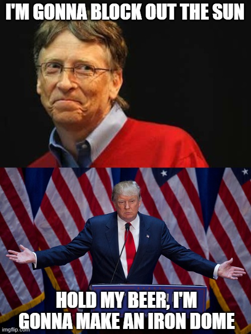 Bill Gates vs. Trump | I'M GONNA BLOCK OUT THE SUN; HOLD MY BEER, I'M GONNA MAKE AN IRON DOME | image tagged in asshole bill gates,donald trump | made w/ Imgflip meme maker