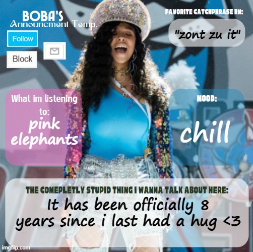 <3 | "zont zu it"; chill; pink elephants; It has been officially 8 years since i last had a hug <3 | image tagged in boba's second announcement template | made w/ Imgflip meme maker