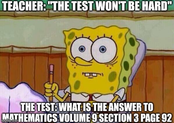 Spongebob taking test | TEACHER: "THE TEST WON'T BE HARD"; THE TEST: WHAT IS THE ANSWER TO MATHEMATICS VOLUME 9 SECTION 3 PAGE 92 | image tagged in spongebob taking test,memes,for real,relatable,test,school | made w/ Imgflip meme maker