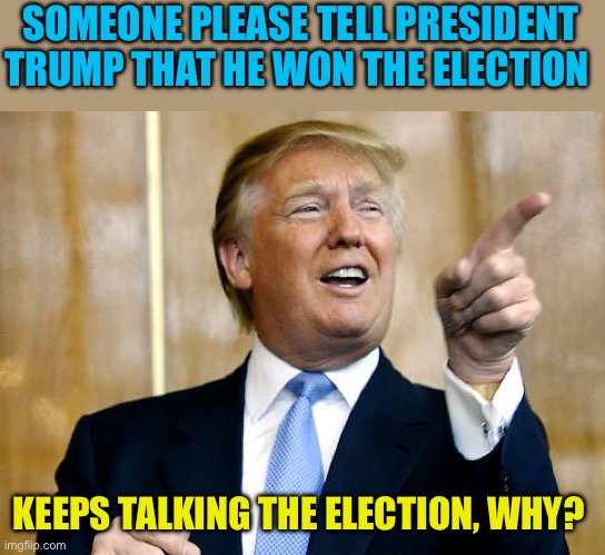 Stop the campaigning, please | SOMEONE PLEASE TELL PRESIDENT TRUMP THAT HE WON THE ELECTION; KEEPS TALKING THE ELECTION, WHY? | image tagged in donald trump pointing,president trump,relax,republicans | made w/ Imgflip meme maker