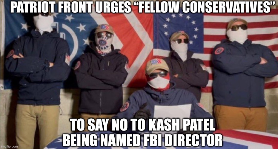 Feds posing as white extremist group doesn’t want Kash Patel ROTFLMAO! | PATRIOT FRONT URGES “FELLOW CONSERVATIVES”; TO SAY NO TO KASH PATEL BEING NAMED FBI DIRECTOR | image tagged in fed up,government corruption,irony | made w/ Imgflip meme maker