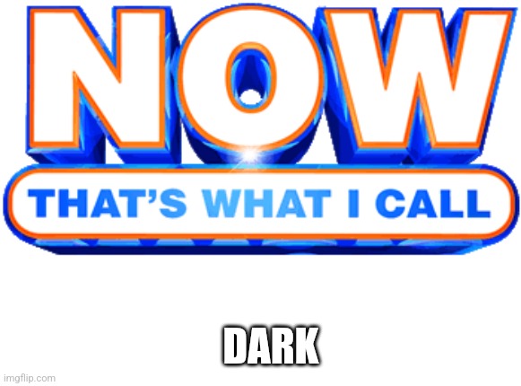 DARK | image tagged in now that's what i call | made w/ Imgflip meme maker