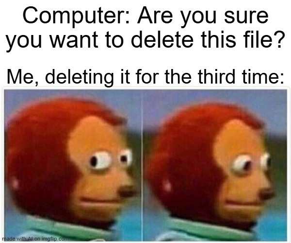 Monkey Puppet | Computer: Are you sure you want to delete this file? Me, deleting it for the third time: | image tagged in memes,monkey puppet | made w/ Imgflip meme maker