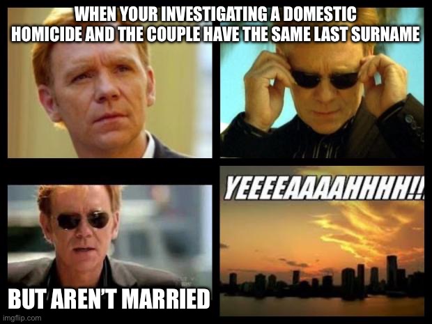 CSI Alabama | WHEN YOUR INVESTIGATING A DOMESTIC HOMICIDE AND THE COUPLE HAVE THE SAME LAST SURNAME; BUT AREN’T MARRIED | image tagged in csi,alabama,homicide,murder,incest | made w/ Imgflip meme maker