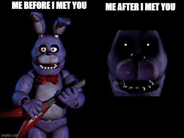 FNAF meme | ME AFTER I MET YOU; ME BEFORE I MET YOU | image tagged in memes | made w/ Imgflip meme maker