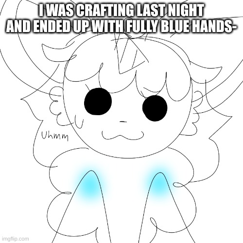 erm.. my bad- | I WAS CRAFTING LAST NIGHT AND ENDED UP WITH FULLY BLUE HANDS- | image tagged in sketch | made w/ Imgflip meme maker