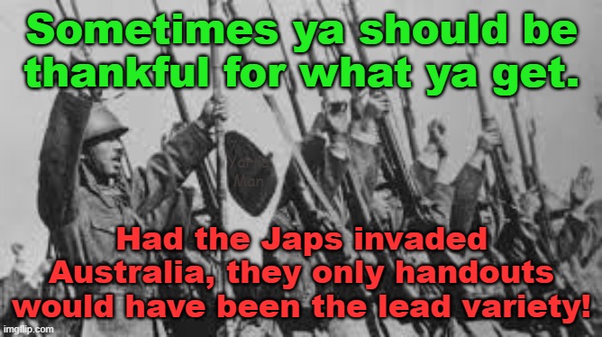 Be thankful for what you've got, a  thought for those that hate Australia and Australia Day! | Sometimes ya should be thankful for what ya get. Yarra Man; Had the Japs invaded Australia, they only handouts would have been the lead variety! | image tagged in self gratification by proxy,woke,abc australia,labor,greens,aboriginals | made w/ Imgflip meme maker