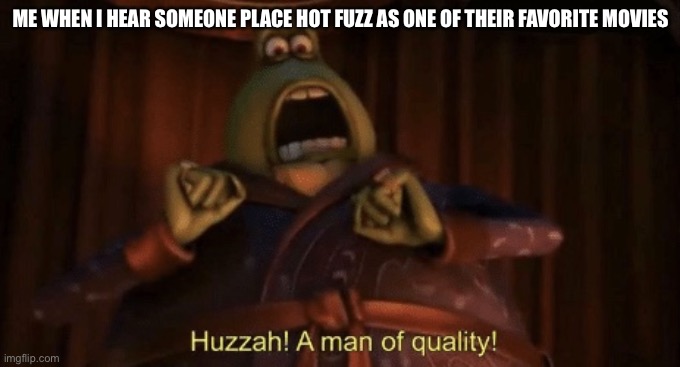 My personal favorite movie of all time. | ME WHEN I HEAR SOMEONE PLACE HOT FUZZ AS ONE OF THEIR FAVORITE MOVIES | image tagged in a man of quality,hot fuzz | made w/ Imgflip meme maker