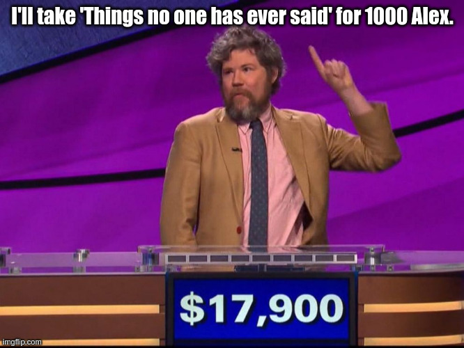 Jeopardy | I'll take 'Things no one has ever said' for 1000 Alex. | image tagged in jeopardy | made w/ Imgflip meme maker